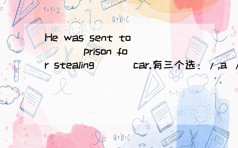 He was sent to ( ) prison for stealing ( ) car.有三个选：/,a /,/ a,/