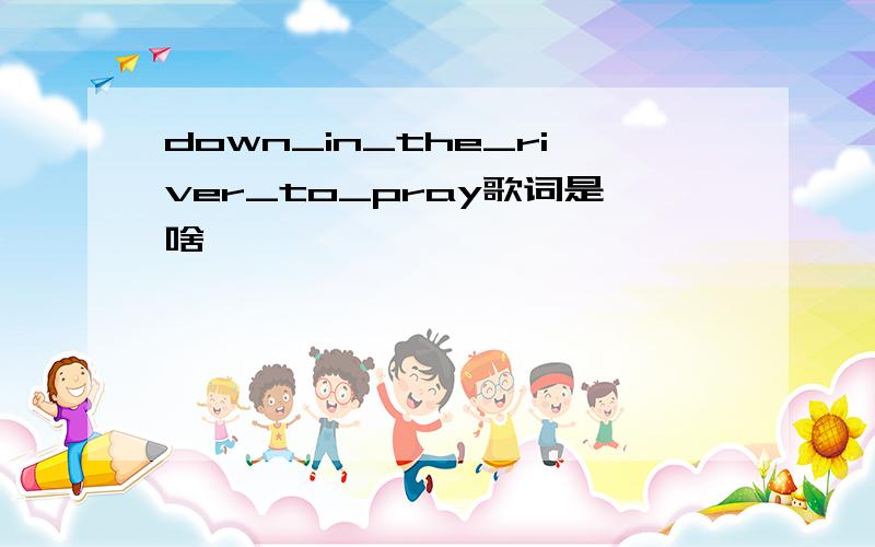 down_in_the_river_to_pray歌词是啥