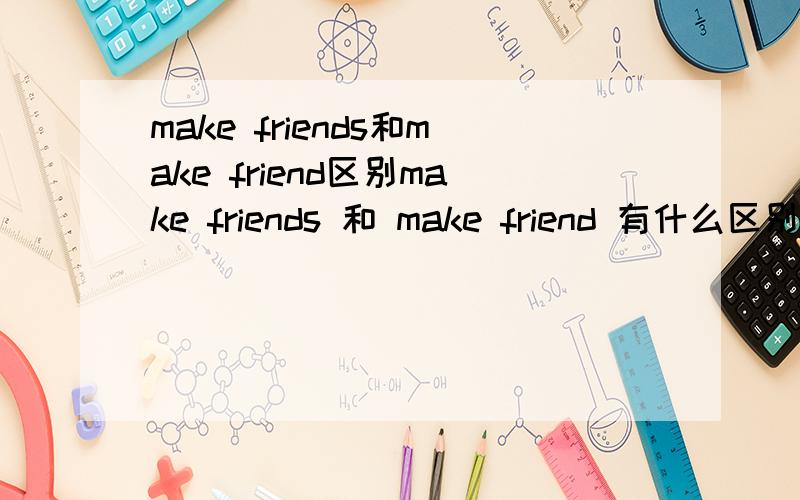 make friends和make friend区别make friends 和 make friend 有什么区别吗?