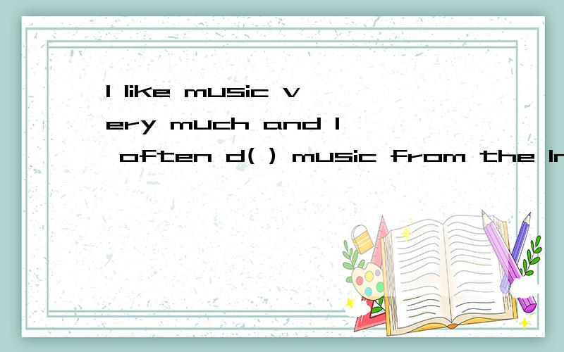 I like music very much and I often d( ) music from the Internet