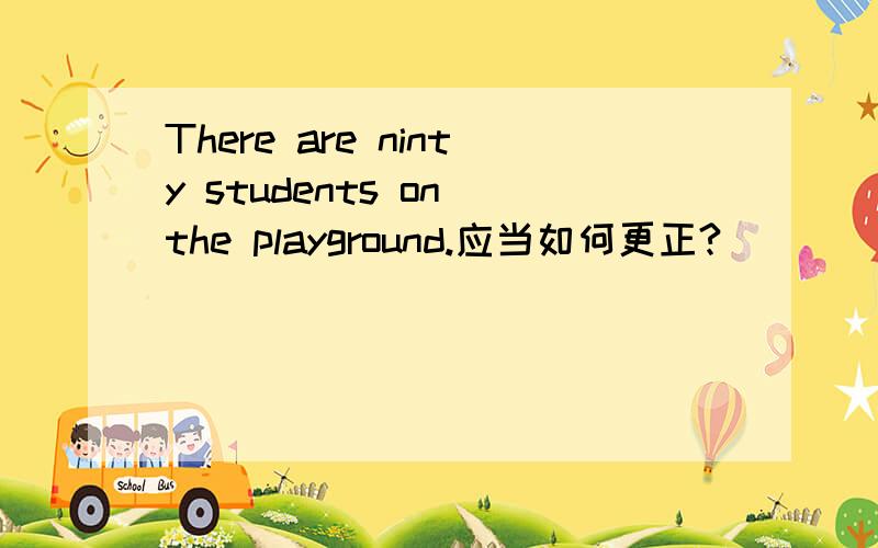There are ninty students on the playground.应当如何更正?