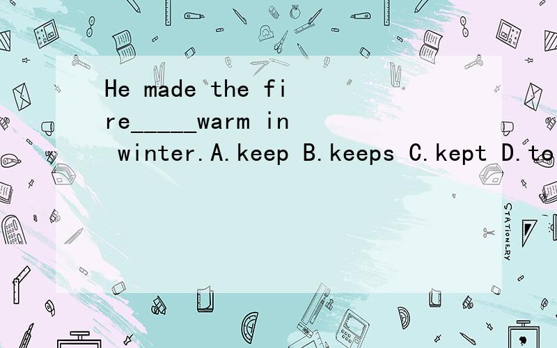He made the fire_____warm in winter.A.keep B.keeps C.kept D.to keep