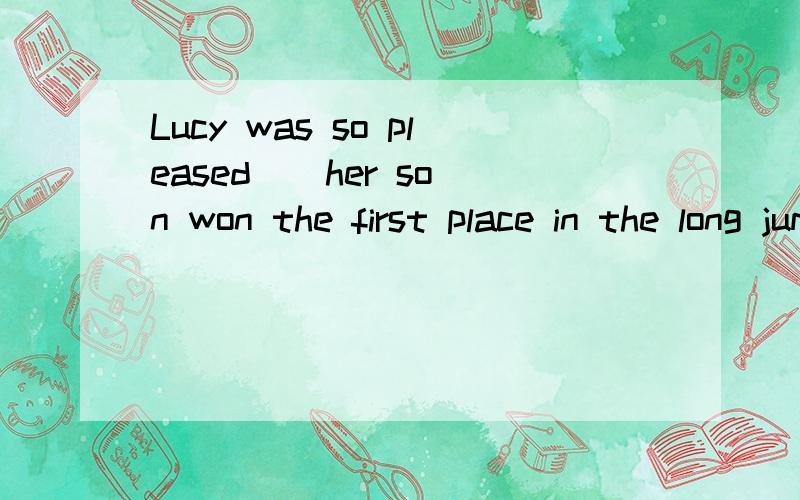 Lucy was so pleased _ her son won the first place in the long jump competition.as,that,which,when,这四个填哪一个,为什么,另外说出不能选其他的的原因