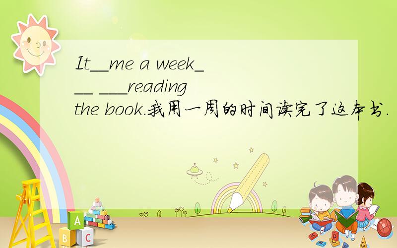 It__me a week___ ___reading the book.我用一周的时间读完了这本书.