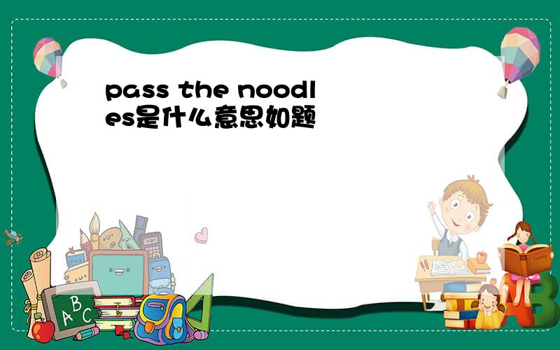 pass the noodles是什么意思如题