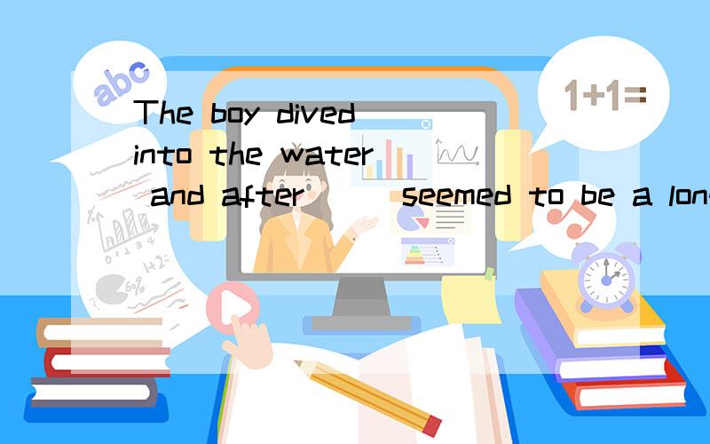 The boy dived into the water and after___seemed to be a long time ,he came up again.A which B thatC whatD it请问为何不选D,而要选C?