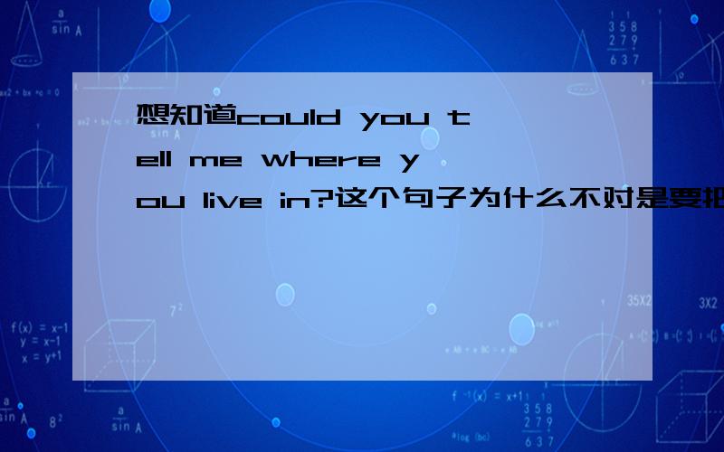 想知道could you tell me where you live in?这个句子为什么不对是要把介词in去掉吗?如果是,什么情况下句子末尾有介词,什么情况下没有呢?