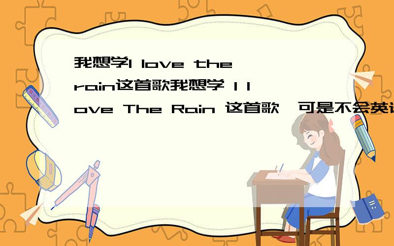 我想学I love the rain这首歌我想学 I love The Rain 这首歌,可是不会英语,有中文的发音么,或者别的什么的,