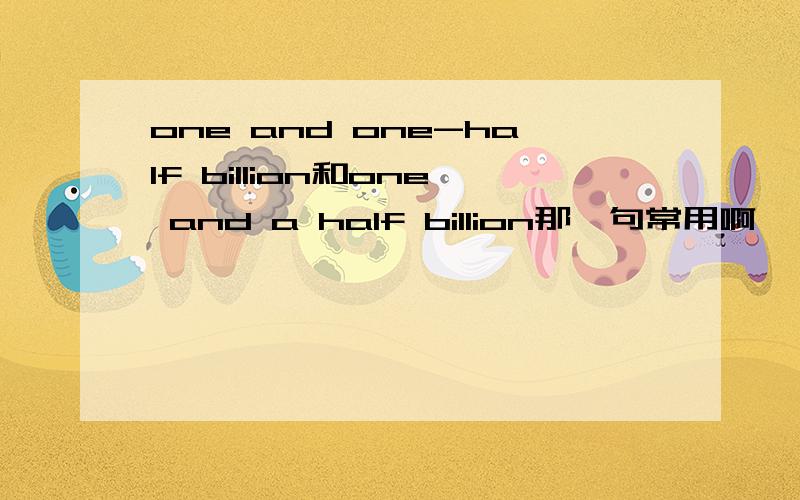 one and one-half billion和one and a half billion那一句常用啊