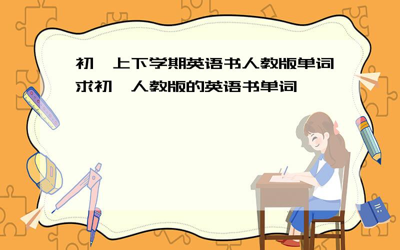 初一上下学期英语书人教版单词求初一人教版的英语书单词