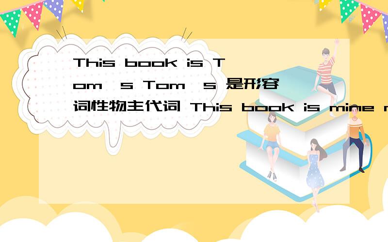 This book is Tom`s Tom`s 是形容词性物主代词 This book is mine mine 是名词性物主代词 为啥不是myTom`s后面是不是应该加上book啊，这样才对啊