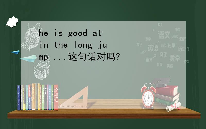 he is good at in the long jump ...这句话对吗?