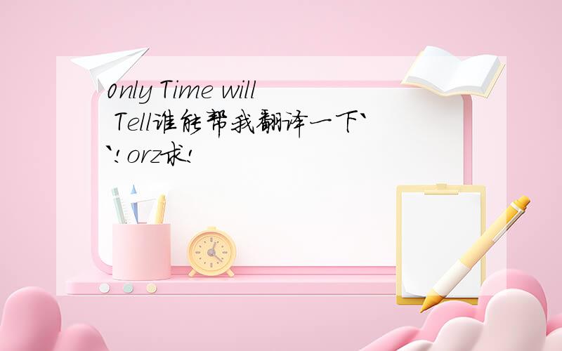 0nly Time will Tell谁能帮我翻译一下``!orz求!