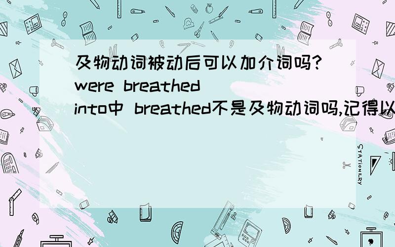 及物动词被动后可以加介词吗?were breathed into中 breathed不是及物动词吗,记得以前老师说过及物动词后不能加介词,但were后又应是被动,不及物动词又没被动但能加介词,到底怎么回事?