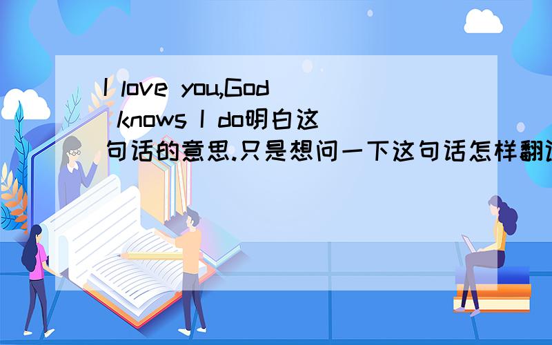 I love you,God knows I do明白这句话的意思.只是想问一下这句话怎样翻译才最有感觉,最让人感动.