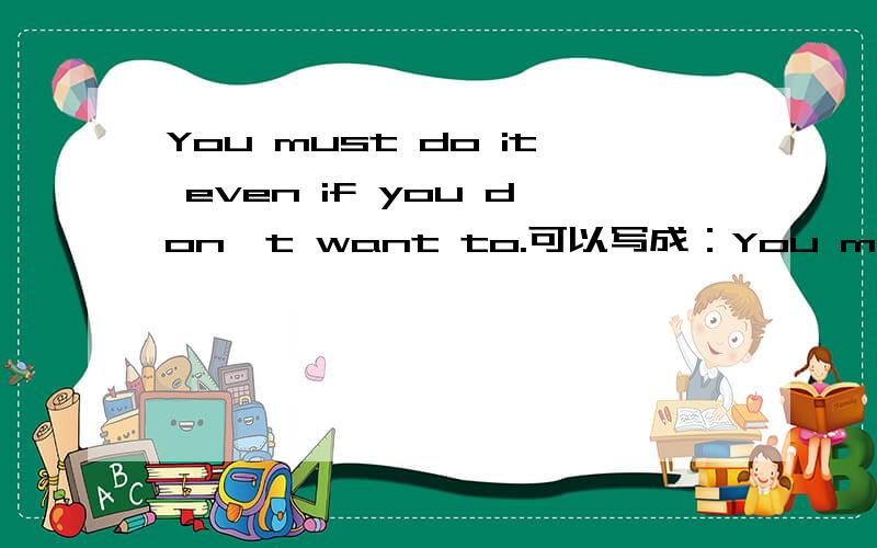 You must do it even if you don't want to.可以写成：You must do it even if you don't want to do.或You must do it even if you don't want.为什么?