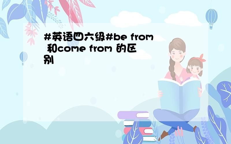 #英语四六级#be from 和come from 的区别