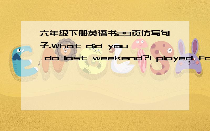 六年级下册英语书29页仿写句子.What did you do last weekend?l played football.Howabout you?l visited my grandparents.Did you help them clean their room?Yes,l did.仿写