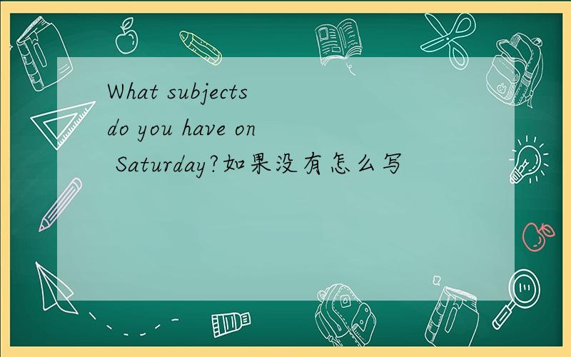 What subjects do you have on Saturday?如果没有怎么写