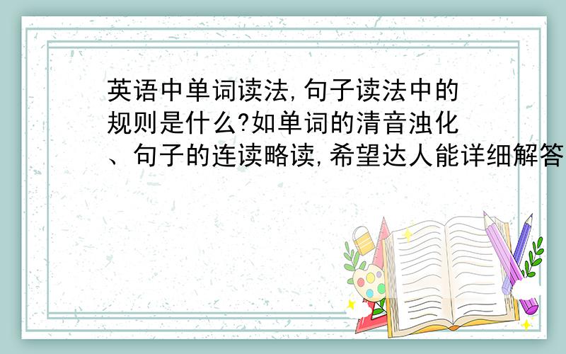 英语中单词读法,句子读法中的规则是什么?如单词的清音浊化、句子的连读略读,希望达人能详细解答.20分送上以示感谢了!