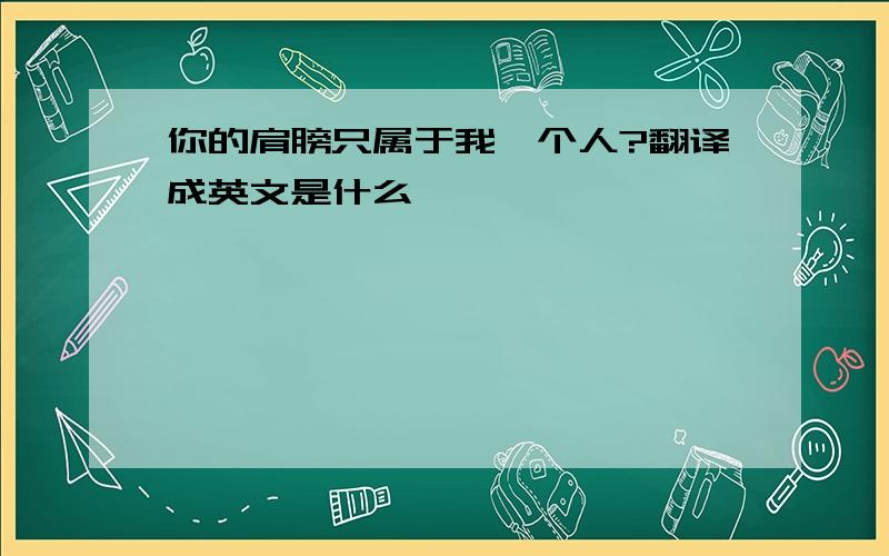 你的肩膀只属于我一个人?翻译成英文是什么