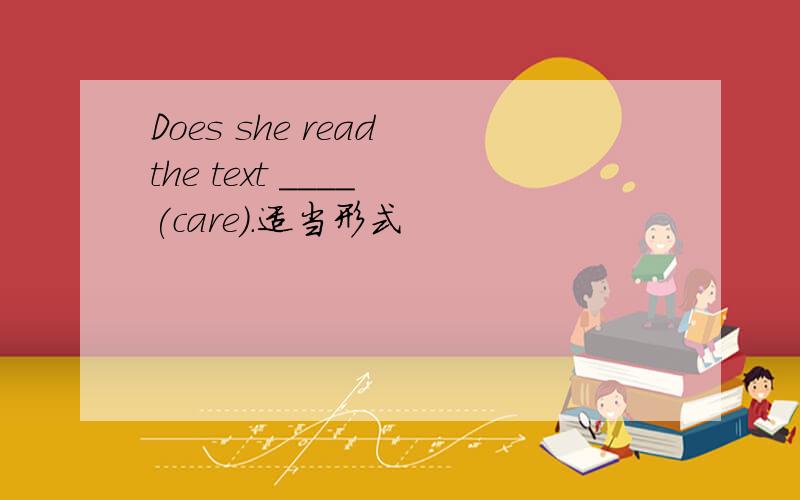 Does she read the text ____ (care).适当形式