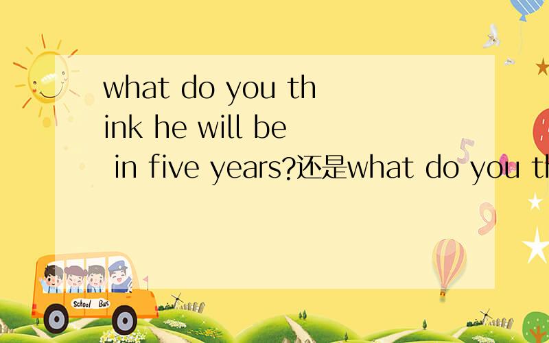 what do you think he will be in five years?还是what do you think will he be in five years