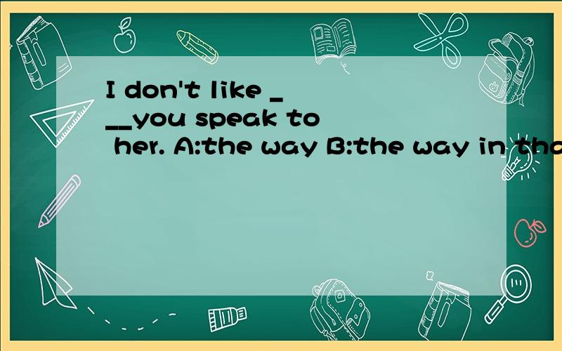 I don't like ___you speak to her. A:the way B:the way in that C:the way which D:the way of which选什么,求解释!