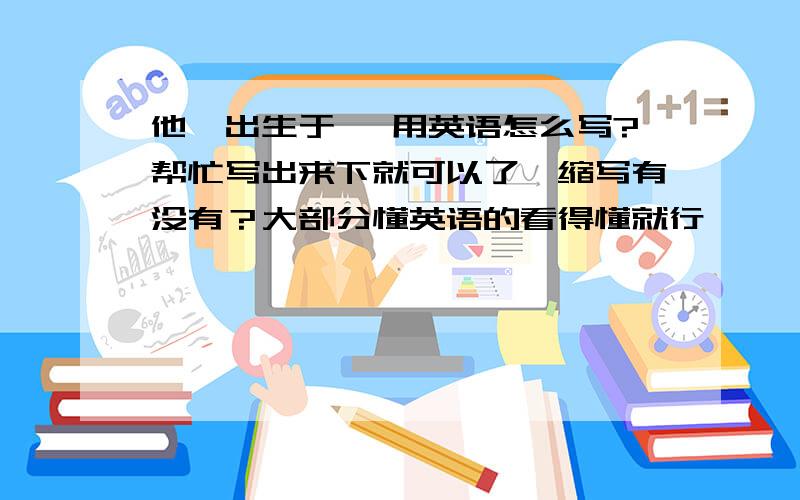 他,出生于… 用英语怎么写?帮忙写出来下就可以了,缩写有没有？大部分懂英语的看得懂就行…