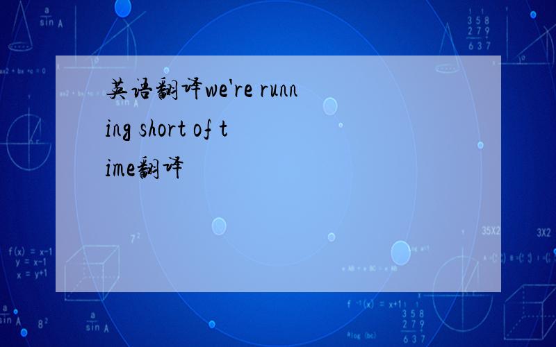 英语翻译we're running short of time翻译