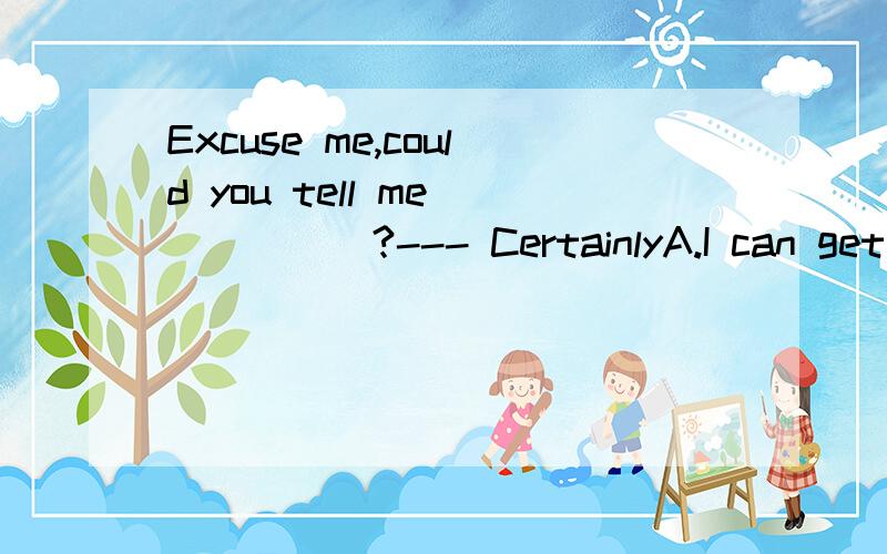 Excuse me,could you tell me _____?--- CertainlyA.I can get to which stationB.when can I get to the stationC.which station can I get toD.how I can get to the station