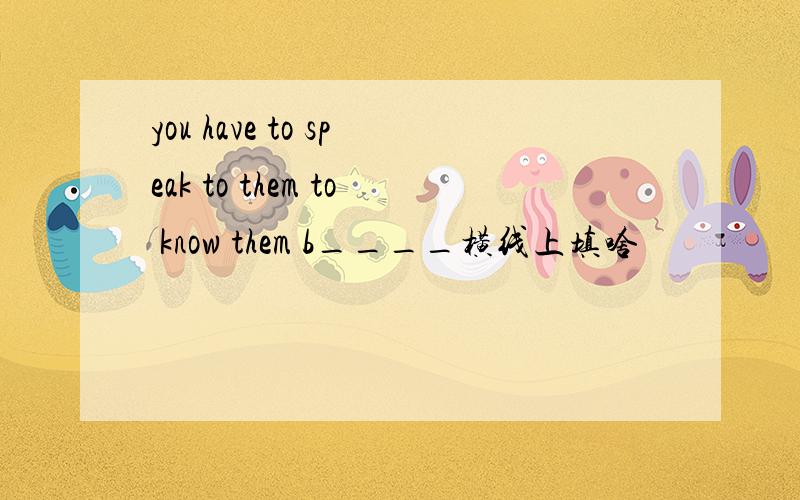 you have to speak to them to know them b____横线上填啥