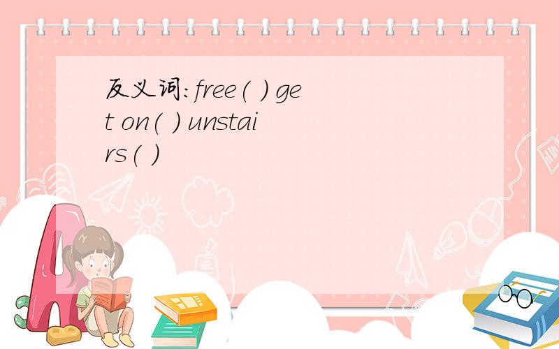 反义词:free( ) get on( ) unstairs( )