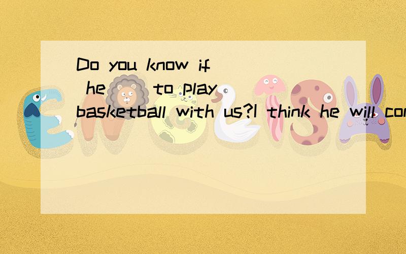 Do you know if he ［］to play basketball with us?I think he will come if he ［］free tomorrow.A.comes is B.comes will be C.will comeis D.will come will be