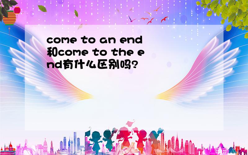 come to an end和come to the end有什么区别吗?