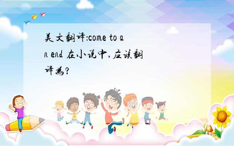 美文翻译：come to an end 在小说中,应该翻译为?