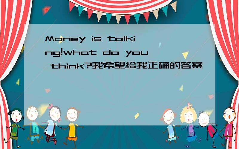 Money is talking!what do you think?我希望给我正确的答案