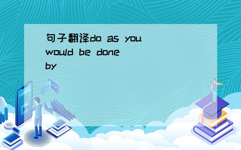 句子翻译do as you would be done by