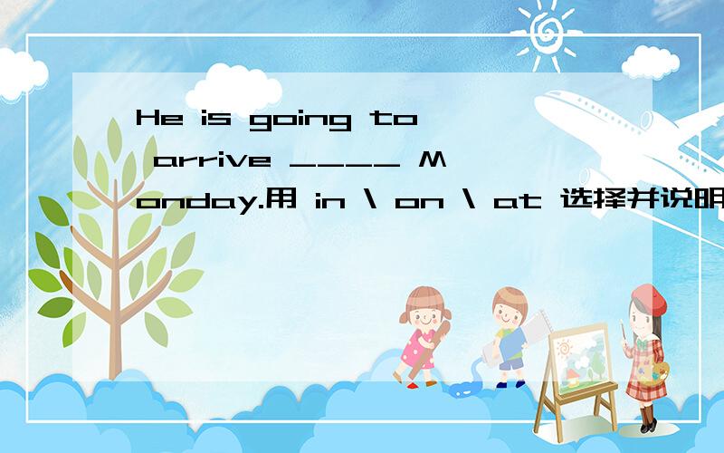 He is going to arrive ____ Monday.用 in \ on \ at 选择并说明所选答案的理由