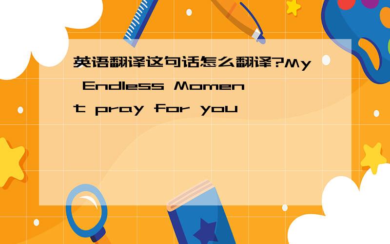 英语翻译这句话怎么翻译?My Endless Moment pray for you