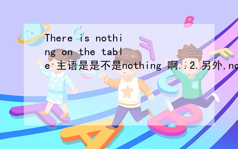 There is nothing on the table 主语是是不是nothing 啊..2.另外,nothing 后跟的谓语动词都是单数形式么,跟be用is, 要是have的话,是不是要用has啊?谢谢.