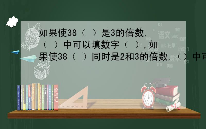 如果使38（ ）是3的倍数,（ ）中可以填数字（ ）,如果使38（ ）同时是2和3的倍数,（）中可以填如果使38（ ）是3的倍数,（ ）中可以填数字（ ）,如果使38（ ）同时是2和3的倍数, （ ） 中可以