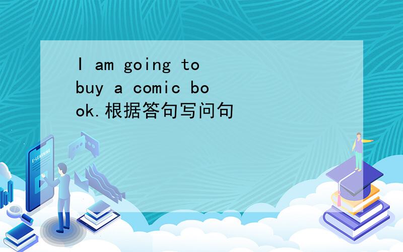 I am going to buy a comic book.根据答句写问句