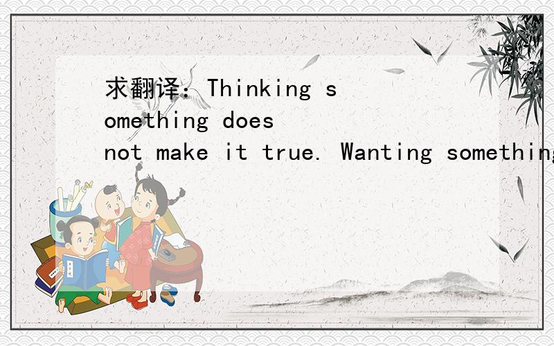 求翻译：Thinking something does not make it true. Wanting something does not make it real.Thinking something does not make it true. Wanting something does not make it real.有道词典给出的中文意思是：所欲不得其所,所求不使其