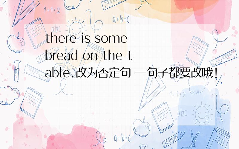 there is some bread on the table.改为否定句 一句子都要改哦!