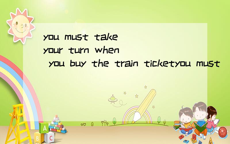 you must take your turn when you buy the train ticketyou must ___ ____ ___when you buy the train ticket改同义句并说明一下理由