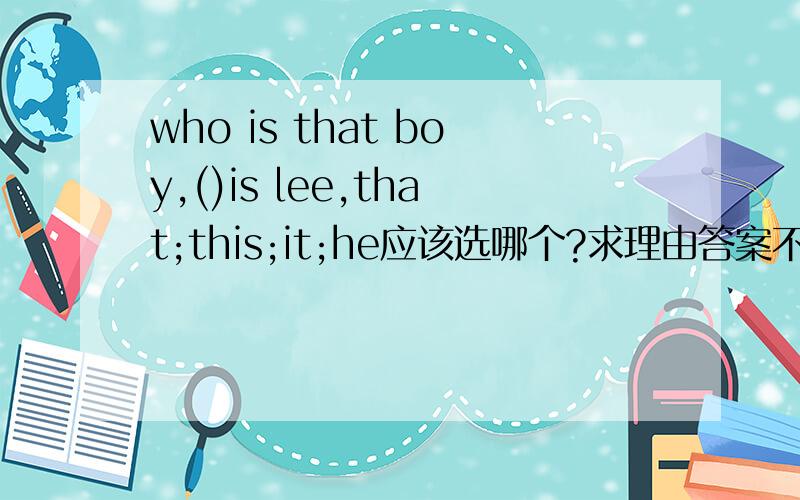 who is that boy,()is lee,that;this;it;he应该选哪个?求理由答案不是he
