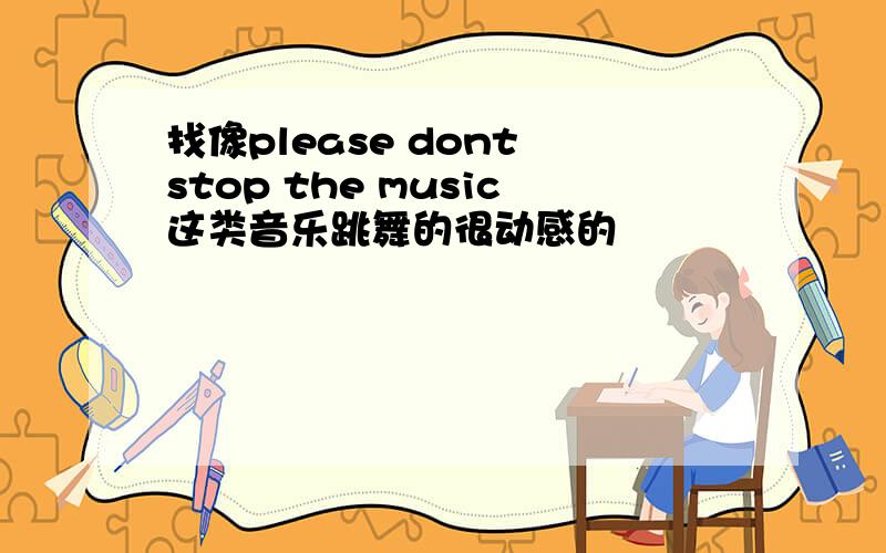 找像please dont stop the music这类音乐跳舞的很动感的