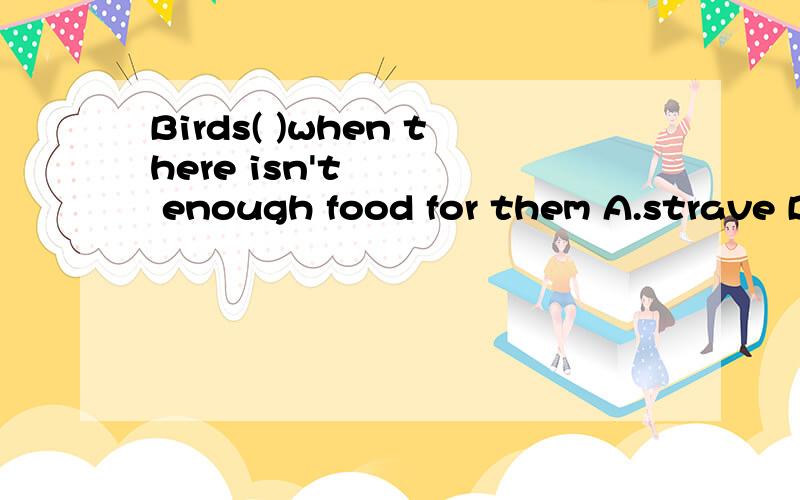 Birds( )when there isn't enough food for them A.strave B.are starving C.starved D.starves懂英语的哥哥姐姐叔叔阿姨帮帮忙呀!这道题选哪个,为什么?