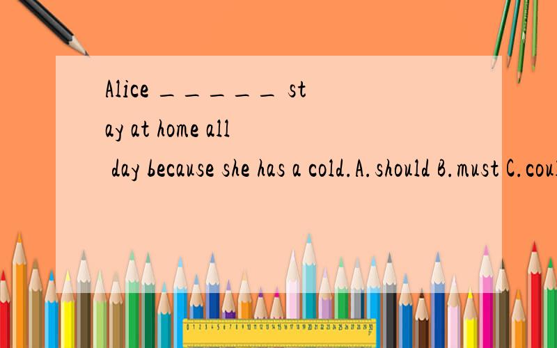 Alice _____ stay at home all day because she has a cold.A.should B.must C.could D.had to